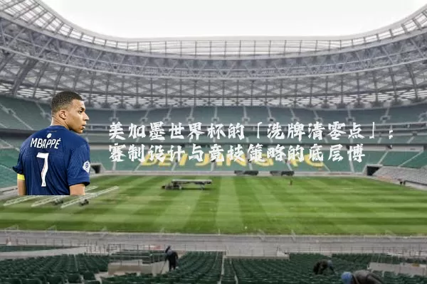 美加墨世界杯的「洗牌清零点」：赛制设计与竞技策略的底层博弈
