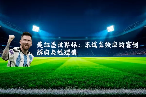 美加墨世界杯：东道主效应的赛制解构与地理博弈