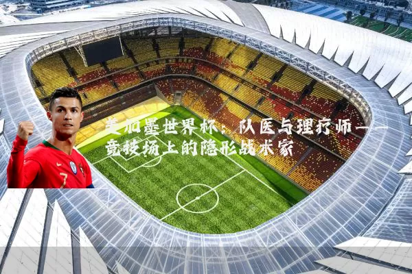 美加墨世界杯：队医与理疗师——竞技场上的隐形战术家