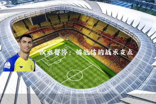 饮水暂停:被低估的战术支点