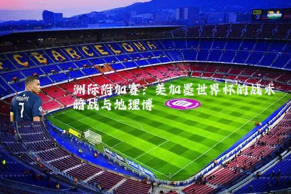 洲际附加赛:美加墨世界杯的战术暗战与地理博弈
