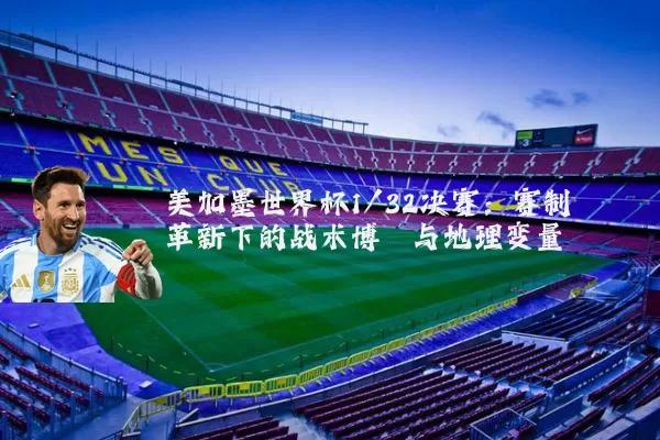美加墨世界杯1/32决赛:赛制革新下的战术博弈与地理变量