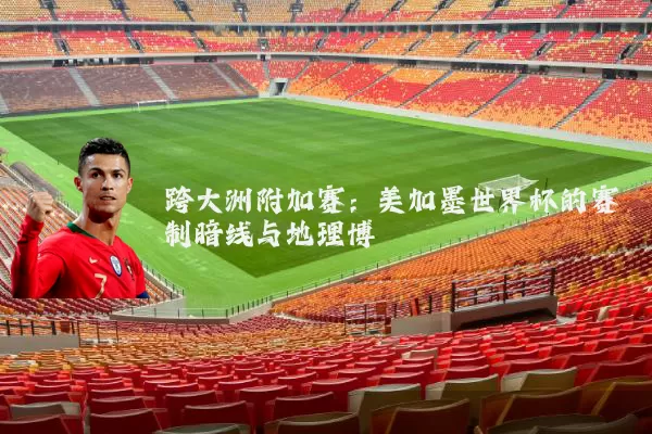 跨大洲附加赛:美加墨世界杯的赛制暗线与地理博弈