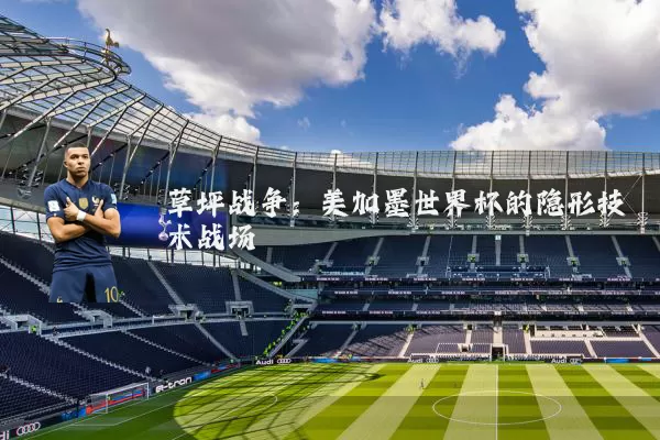 草坪战争:美加墨世界杯的隐形技术战场
