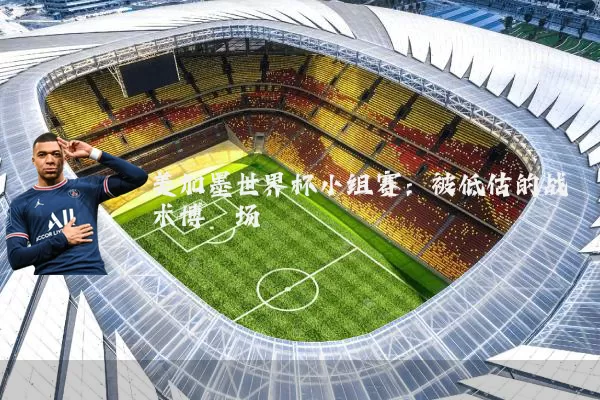 美加墨世界杯小组赛：被低估的战术博弈场