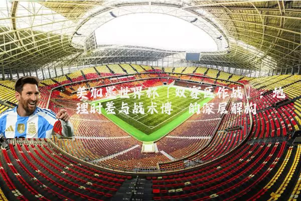 美加墨世界杯「双赛区作战」：地理时差与战术博弈的深层解构