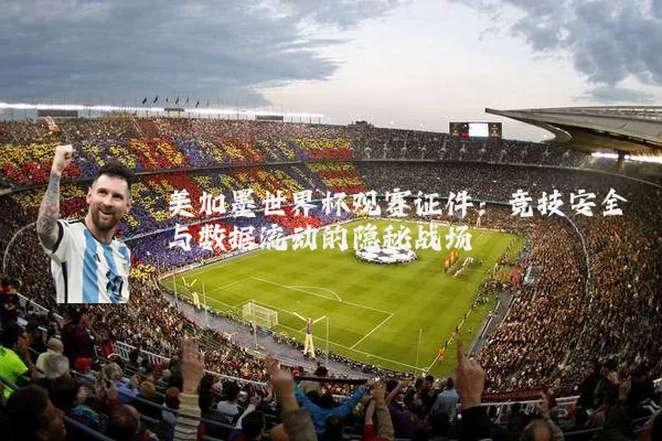 美加墨世界杯观赛证件：竞技安全与数据流动的隐秘战场