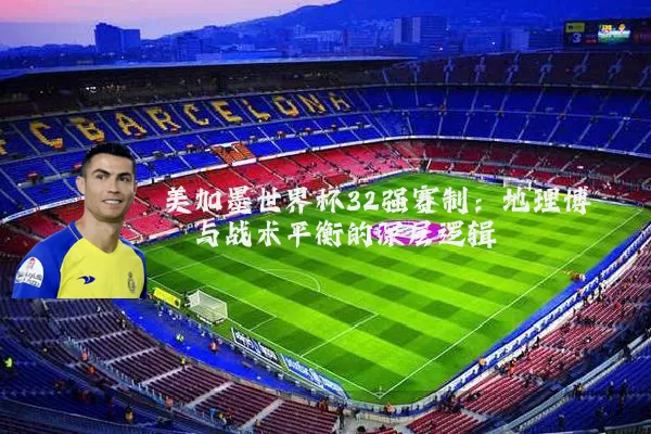 美加墨世界杯32强赛制：地理博弈与战术平衡的深层逻辑