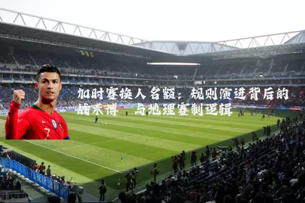 加时赛换人名额:规则演进背后的战术博弈与地理赛制逻辑