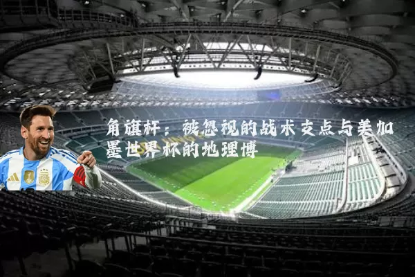 角旗杆：被忽视的战术支点与美加墨世界杯的地理博弈