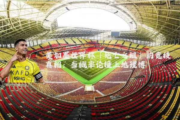 美加墨世界杯「死亡之组」的竞技真相：当概率论撞上地理博弈