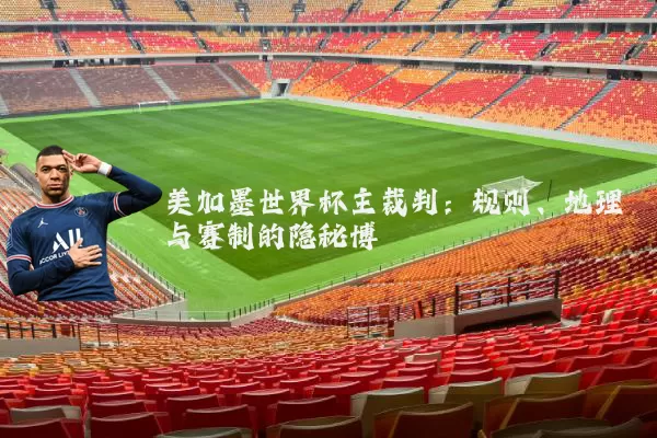 美加墨世界杯主裁判：规则、地理与赛制的隐秘博弈