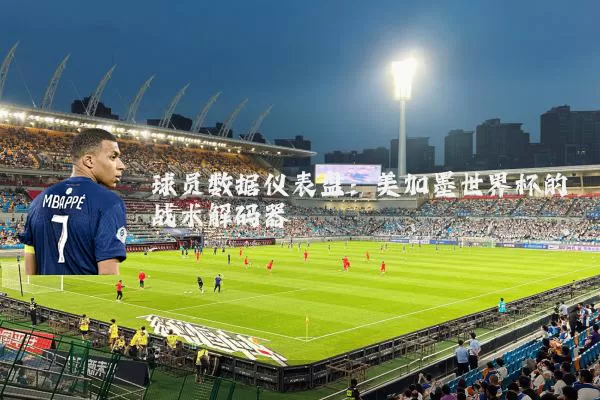 球员数据仪表盘:美加墨世界杯的战术解码器