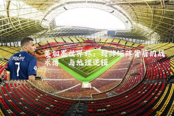 美加墨世界杯：对阵矩阵背后的战术博弈与地理逻辑