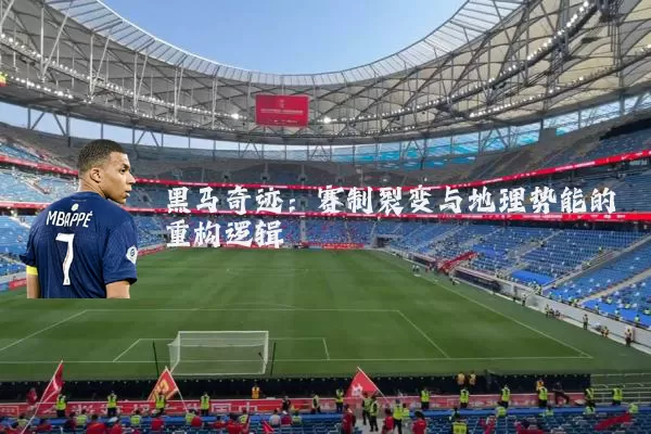 黑马奇迹：赛制裂变与地理势能的重构逻辑